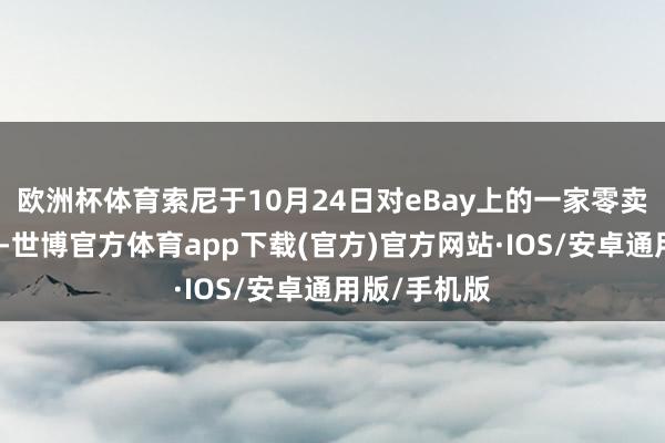 欧洲杯体育索尼于10月24日对eBay上的一家零卖商拿告状讼-世博官方体育app下载(官方)官方网站·IOS/安卓通用版/手机版