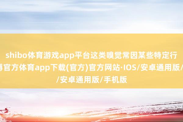 shibo体育游戏app平台这类嗅觉常因某些特定行动-世博官方体育app下载(官方)官方网站·IOS/安卓通用版/手机版