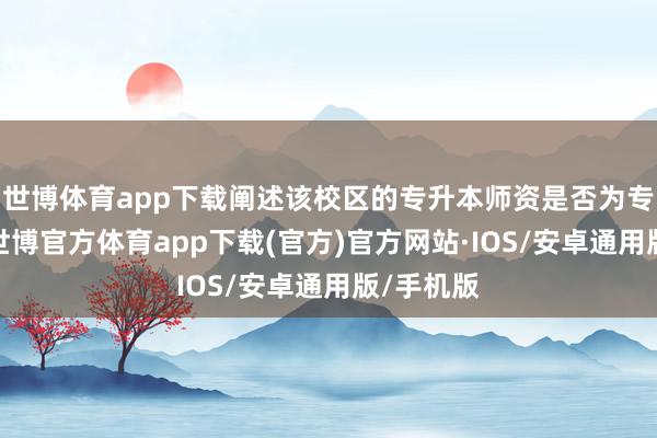 世博体育app下载阐述该校区的专升本师资是否为专职团队-世博官方体育app下载(官方)官方网站·IOS/安卓通用版/手机版