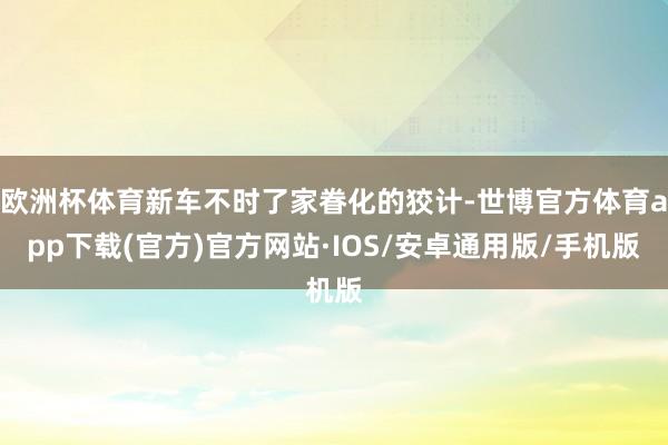 欧洲杯体育新车不时了家眷化的狡计-世博官方体育app下载(官方)官方网站·IOS/安卓通用版/手机版