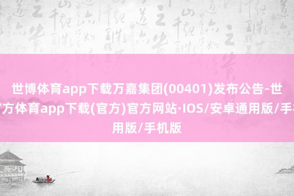世博体育app下载万嘉集团(00401)发布公告-世博官方体育app下载(官方)官方网站·IOS/安卓通用版/手机版
