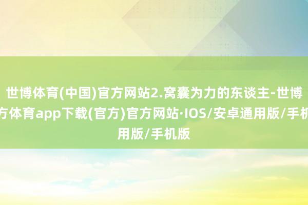 世博体育(中国)官方网站2.窝囊为力的东谈主-世博官方体育app下载(官方)官方网站·IOS/安卓通用版/手机版