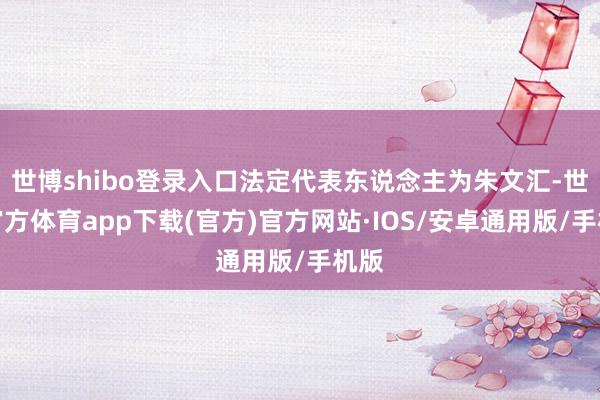 世博shibo登录入口法定代表东说念主为朱文汇-世博官方体育app下载(官方)官方网站·IOS/安卓通用版/手机版