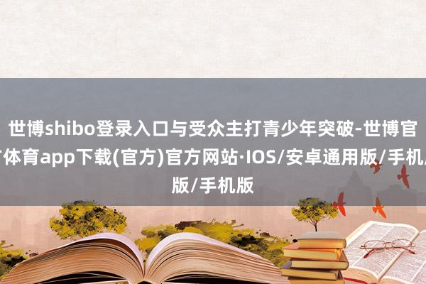 世博shibo登录入口与受众主打青少年突破-世博官方体育app下载(官方)官方网站·IOS/安卓通用版/手机版