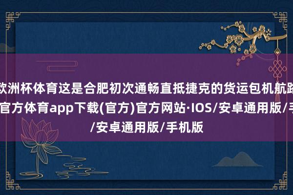 欧洲杯体育这是合肥初次通畅直抵捷克的货运包机航路-世博官方体育app下载(官方)官方网站·IOS/安卓通用版/手机版