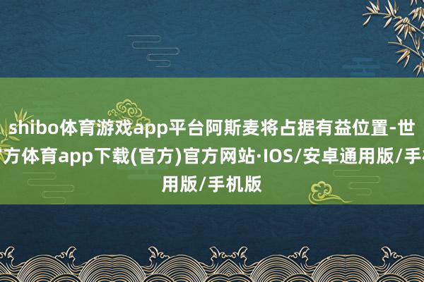 shibo体育游戏app平台阿斯麦将占据有益位置-世博官方体育app下载(官方)官方网站·IOS/安卓通用版/手机版