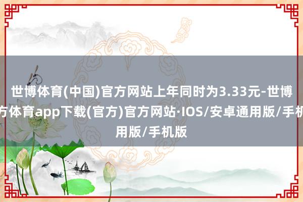 世博体育(中国)官方网站上年同时为3.33元-世博官方体育app下载(官方)官方网站·IOS/安卓通用版/手机版
