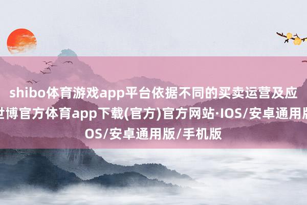 shibo体育游戏app平台依据不同的买卖运营及应用场景-世博官方体育app下载(官方)官方网站·IOS/安卓通用版/手机版