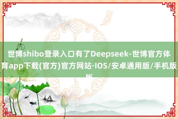 世博shibo登录入口有了Deepseek-世博官方体育app下载(官方)官方网站·IOS/安卓通用版/手机版
