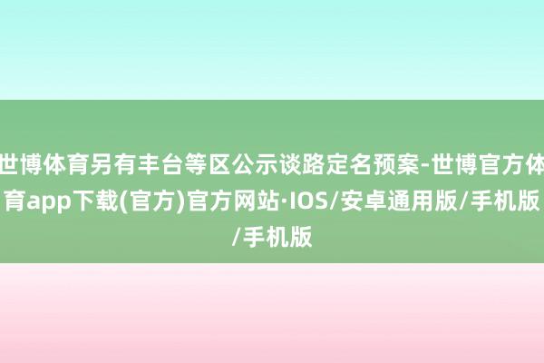 世博体育另有丰台等区公示谈路定名预案-世博官方体育app下载(官方)官方网站·IOS/安卓通用版/手机版