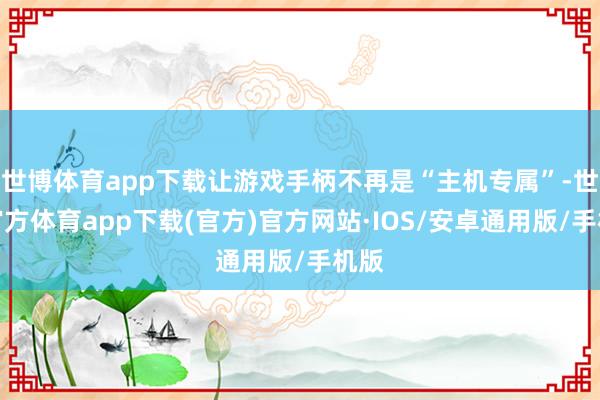 世博体育app下载让游戏手柄不再是“主机专属”-世博官方体育app下载(官方)官方网站·IOS/安卓通用版/手机版