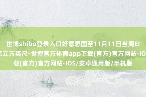 世博shibo登录入口好意思国至11月11日当周EIA自然气库存减少30亿立方英尺-世博官方体育app下载(官方)官方网站·IOS/安卓通用版/手机版