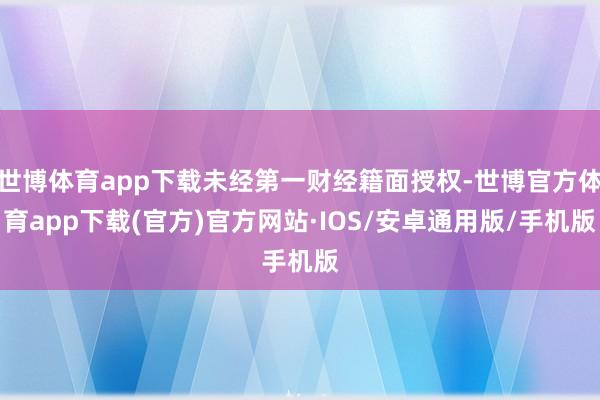 世博体育app下载未经第一财经籍面授权-世博官方体育app下载(官方)官方网站·IOS/安卓通用版/手机版