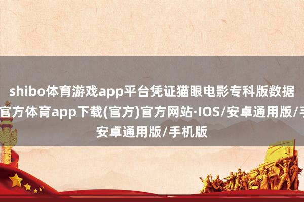 shibo体育游戏app平台凭证猫眼电影专科版数据-世博官方体育app下载(官方)官方网站·IOS/安卓通用版/手机版