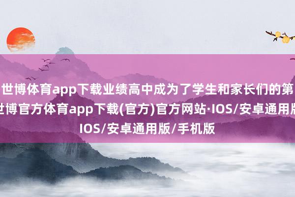 世博体育app下载业绩高中成为了学生和家长们的第二禁受-世博官方体育app下载(官方)官方网站·IOS/安卓通用版/手机版