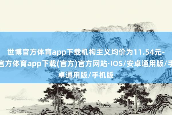 世博官方体育app下载机构主义均价为11.54元-世博官方体育app下载(官方)官方网站·IOS/安卓通用版/手机版