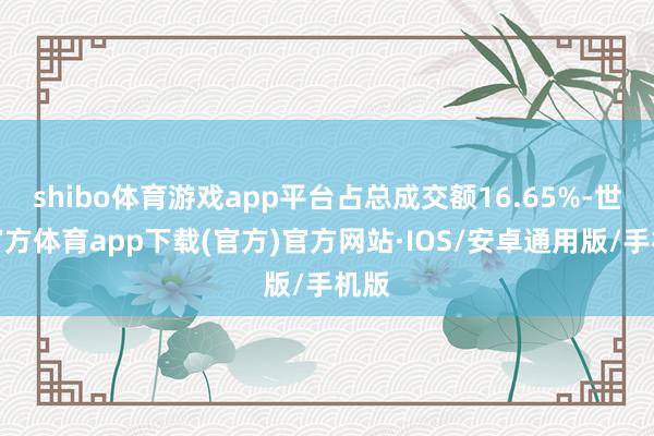 shibo体育游戏app平台占总成交额16.65%-世博官方体育app下载(官方)官方网站·IOS/安卓通用版/手机版