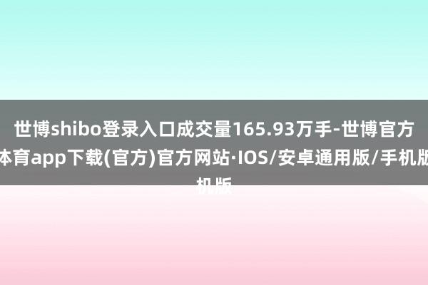世博shibo登录入口成交量165.93万手-世博官方体育app下载(官方)官方网站·IOS/安卓通用版/手机版