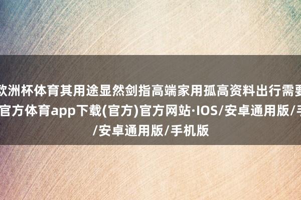 欧洲杯体育其用途显然剑指高端家用孤高资料出行需要-世博官方体育app下载(官方)官方网站·IOS/安卓通用版/手机版