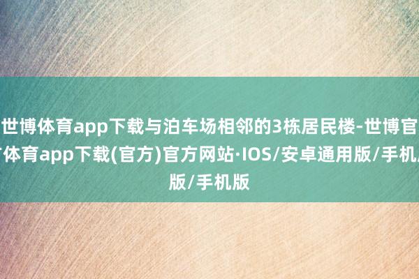 世博体育app下载与泊车场相邻的3栋居民楼-世博官方体育app下载(官方)官方网站·IOS/安卓通用版/手机版