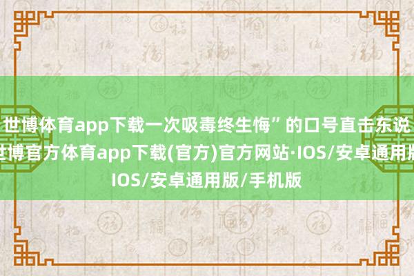 世博体育app下载一次吸毒终生悔”的口号直击东说念主心-世博官方体育app下载(官方)官方网站·IOS/安卓通用版/手机版