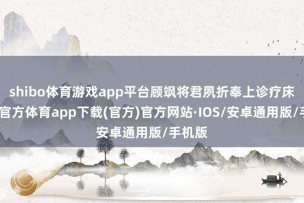 shibo体育游戏app平台顾飒将君夙折奉上诊疗床-世博官方体育app下载(官方)官方网站·IOS/安卓通用版/手机版