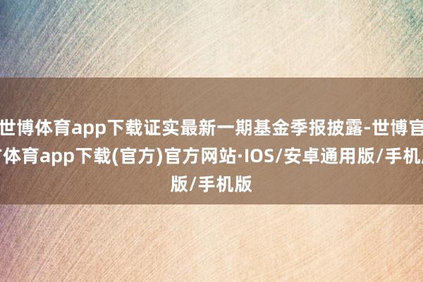 世博体育app下载证实最新一期基金季报披露-世博官方体育app下载(官方)官方网站·IOS/安卓通用版/手机版