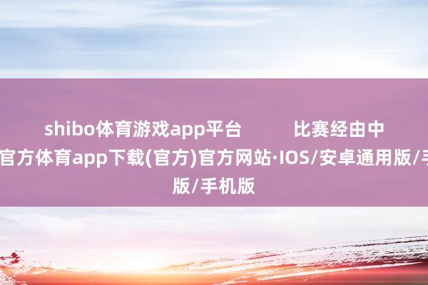 shibo体育游戏app平台          比赛经由中-世博官方体育app下载(官方)官方网站·IOS/安卓通用版/手机版