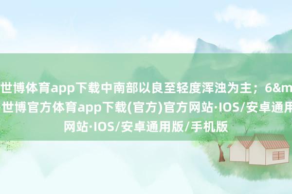 世博体育app下载中南部以良至轻度浑浊为主;6—7日-世博官方体育app下载(官方)官方网站·IOS/安卓通用版/手机版