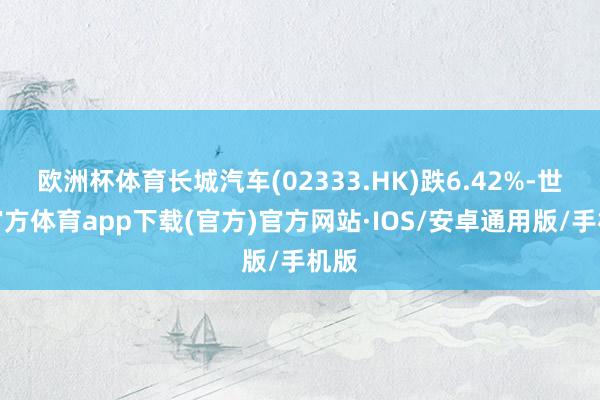 欧洲杯体育长城汽车(02333.HK)跌6.42%-世博官方体育app下载(官方)官方网站·IOS/安卓通用版/手机版