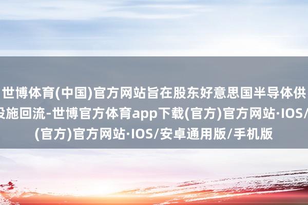 世博体育(中国)官方网站旨在股东好意思国半导体供应链原土化和制造设施回流-世博官方体育app下载(官方)官方网站·IOS/安卓通用版/手机版