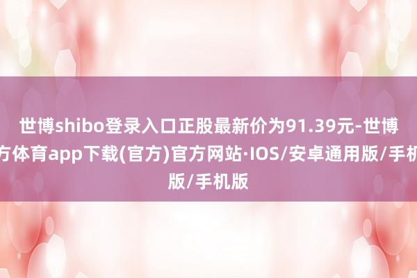 世博shibo登录入口正股最新价为91.39元-世博官方体育app下载(官方)官方网站·IOS/安卓通用版/手机版