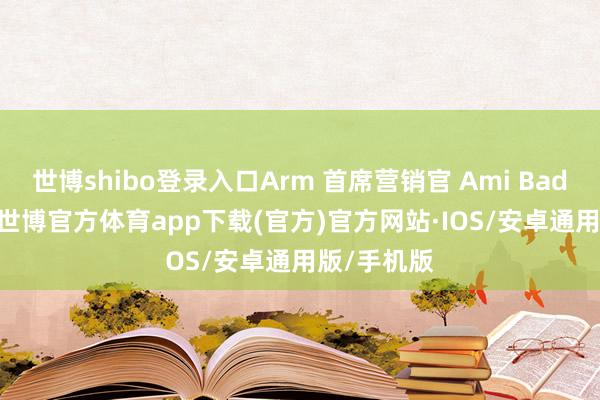 世博shibo登录入口Arm 首席营销官 Ami Badani 暗示-世博官方体育app下载(官方)官方网站·IOS/安卓通用版/手机版