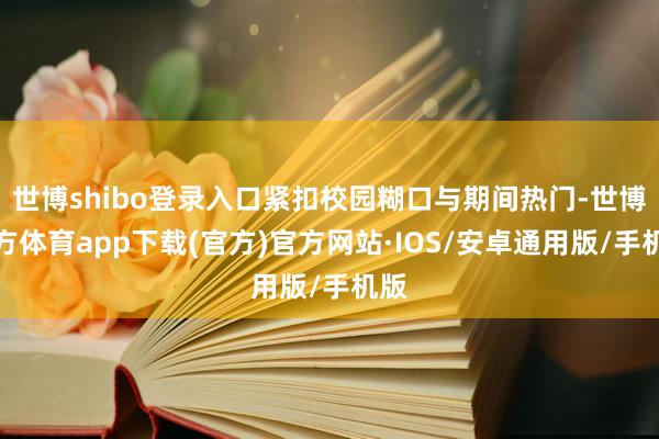 世博shibo登录入口紧扣校园糊口与期间热门-世博官方体育app下载(官方)官方网站·IOS/安卓通用版/手机版