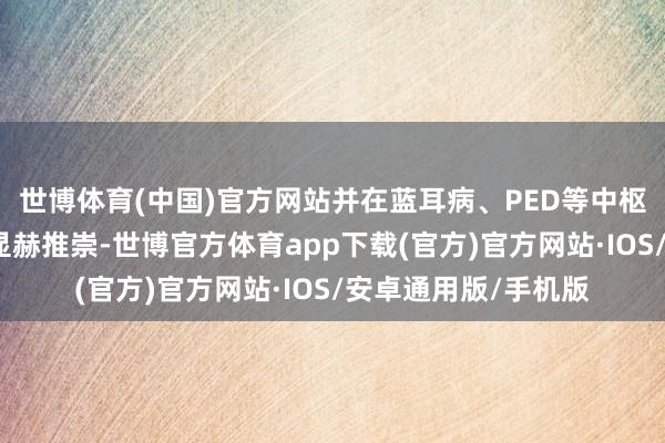 世博体育(中国)官方网站并在蓝耳病、PED等中枢疾病防控方面取得显赫推崇-世博官方体育app下载(官方)官方网站·IOS/安卓通用版/手机版