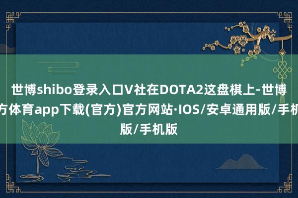 世博shibo登录入口V社在DOTA2这盘棋上-世博官方体育app下载(官方)官方网站·IOS/安卓通用版/手机版
