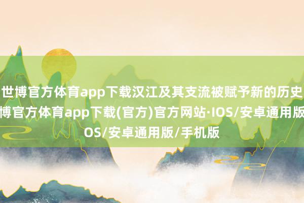 世博官方体育app下载汉江及其支流被赋予新的历史就业-世博官方体育app下载(官方)官方网站·IOS/安卓通用版/手机版