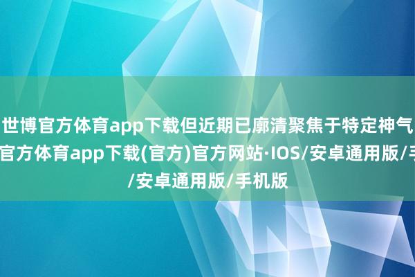 世博官方体育app下载但近期已廓清聚焦于特定神气-世博官方体育app下载(官方)官方网站·IOS/安卓通用版/手机版