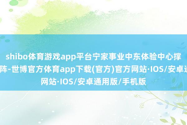 shibo体育游戏app平台宁家事业中东体验中心撑抓全维事业矩阵-世博官方体育app下载(官方)官方网站·IOS/安卓通用版/手机版