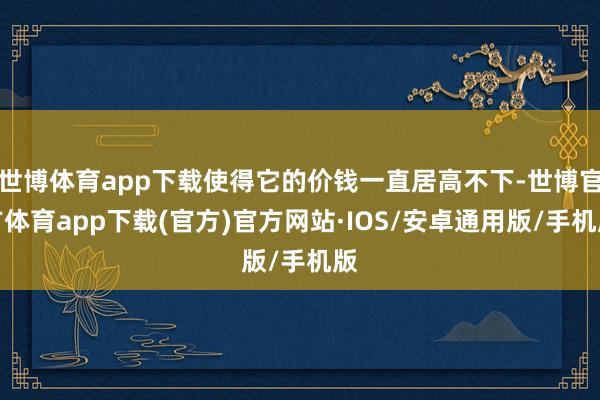 世博体育app下载使得它的价钱一直居高不下-世博官方体育app下载(官方)官方网站·IOS/安卓通用版/手机版