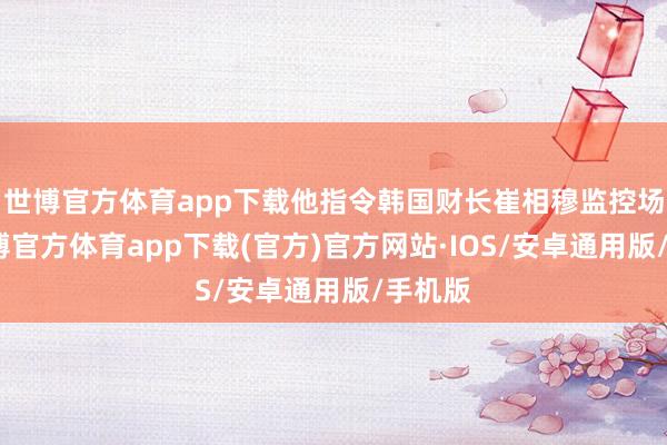 世博官方体育app下载他指令韩国财长崔相穆监控场面-世博官方体育app下载(官方)官方网站·IOS/安卓通用版/手机版