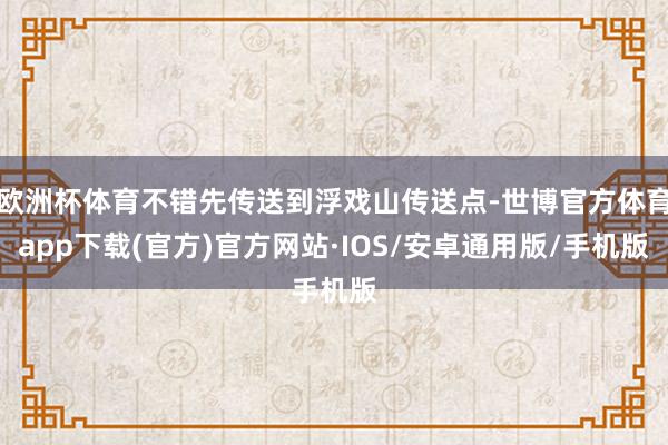 欧洲杯体育不错先传送到浮戏山传送点-世博官方体育app下载(官方)官方网站·IOS/安卓通用版/手机版