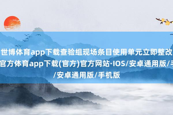 世博体育app下载查验组现场条目使用单元立即整改-世博官方体育app下载(官方)官方网站·IOS/安卓通用版/手机版