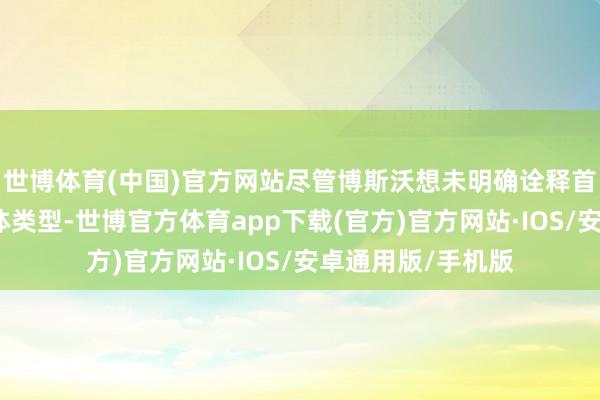 世博体育(中国)官方网站尽管博斯沃想未明确诠释首批托福模子的具体类型-世博官方体育app下载(官方)官方网站·IOS/安卓通用版/手机版
