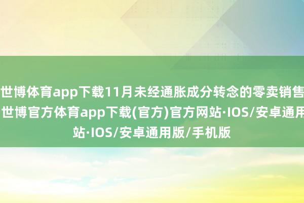 世博体育app下载11月未经通胀成分转念的零卖销售增长0.7%-世博官方体育app下载(官方)官方网站·IOS/安卓通用版/手机版