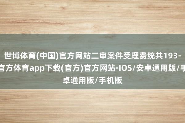 世博体育(中国)官方网站二审案件受理费统共193-世博官方体育app下载(官方)官方网站·IOS/安卓通用版/手机版