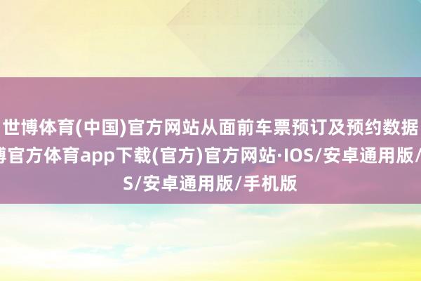 世博体育(中国)官方网站从面前车票预订及预约数据看-世博官方体育app下载(官方)官方网站·IOS/安卓通用版/手机版