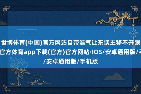 世博体育(中国)官方网站自带浩气让东谈主移不开眼-世博官方体育app下载(官方)官方网站·IOS/安卓通用版/手机版