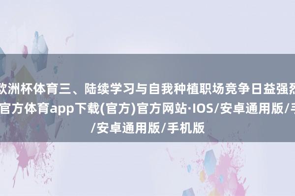 欧洲杯体育三、陆续学习与自我种植职场竞争日益强烈-世博官方体育app下载(官方)官方网站·IOS/安卓通用版/手机版