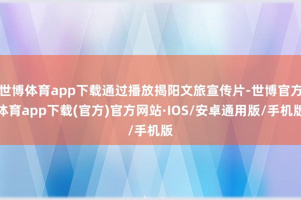 世博体育app下载通过播放揭阳文旅宣传片-世博官方体育app下载(官方)官方网站·IOS/安卓通用版/手机版